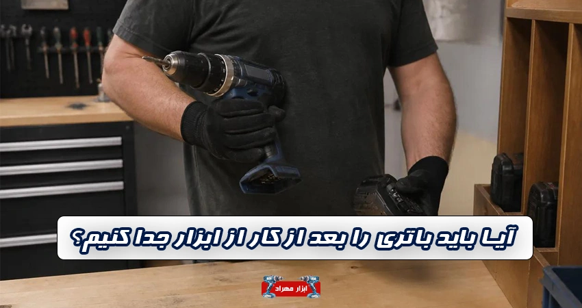 آیا باید باتری را بعد از کار از ابزار جدا کنیم؟